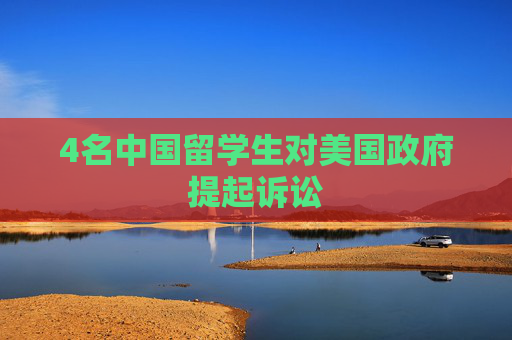 4名中国留学生对美国政府提起诉讼