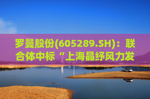 罗曼股份(605289.SH)：联合体中标“上海晶纾风力发电有限公司驭风行动50MW分散式风电项目”