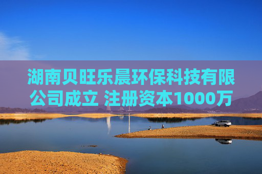 湖南贝旺乐晨环保科技有限公司成立 注册资本1000万人民币