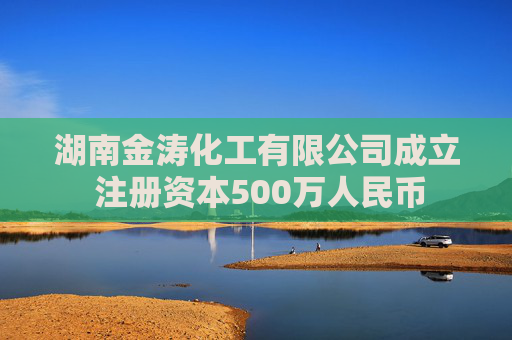 湖南金涛化工有限公司成立 注册资本500万人民币