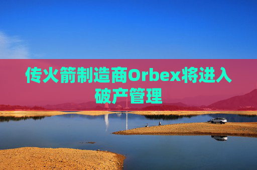传火箭制造商Orbex将进入破产管理