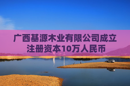广西基源木业有限公司成立 注册资本10万人民币