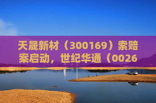 天晟新材（300169）索赔案启动，世纪华通（002602）索赔案再提交法院立案