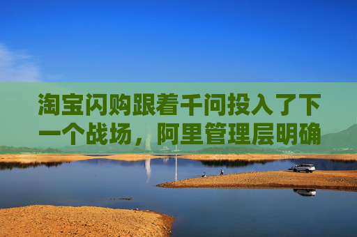 淘宝闪购跟着千问投入了下一个战场，阿里管理层明确未来重点方向