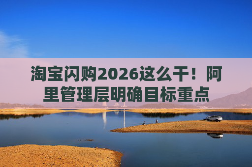 淘宝闪购2026这么干！阿里管理层明确目标重点