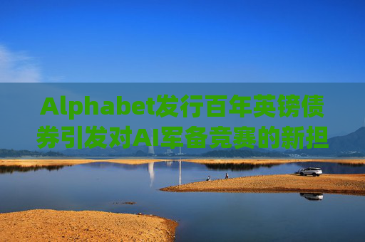 Alphabet发行百年英镑债券引发对AI军备竞赛的新担忧