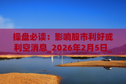 操盘必读：影响股市利好或利空消息_2026年2月5日_财经新闻