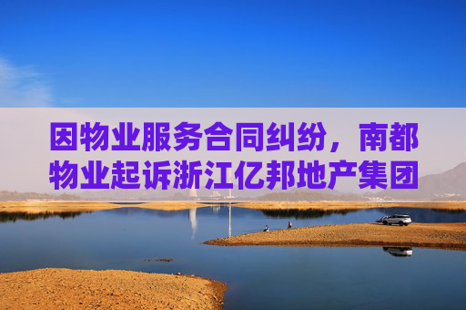 因物业服务合同纠纷，南都物业起诉浙江亿邦地产集团有限公司