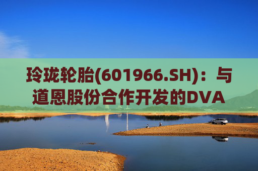 玲珑轮胎(601966.SH)：与道恩股份合作开发的DVA材料目前正在大范围测试阶段
