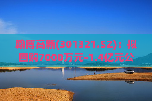 翰博高新(301321.SZ)：拟回购7000万元-1.4亿元公司股份