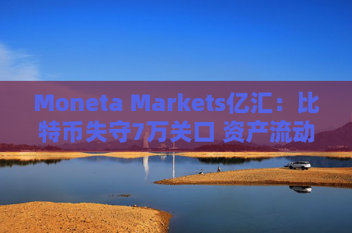 Moneta Markets亿汇：比特币失守7万关口 资产流动性背离