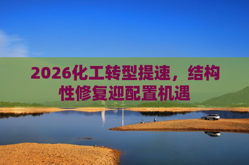 2026化工转型提速，结构性修复迎配置机遇