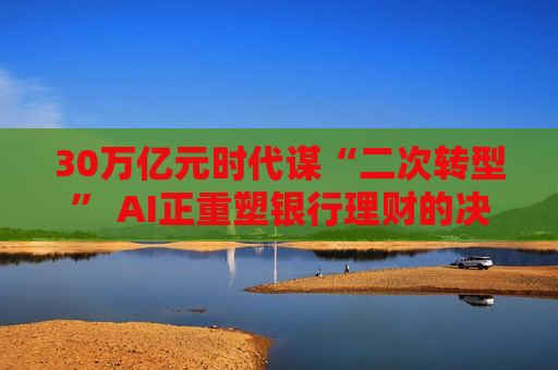 30万亿元时代谋“二次转型” AI正重塑银行理财的决策模式