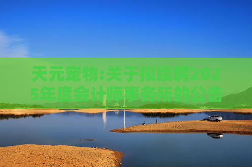 天元宠物:关于拟续聘2025年度会计师事务所的公告