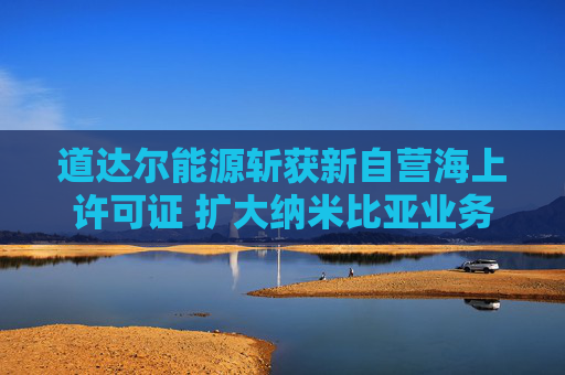 道达尔能源斩获新自营海上许可证 扩大纳米比亚业务布局