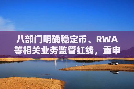 八部门明确稳定币、RWA等相关业务监管红线，重申禁止虚拟货币相关业务活动