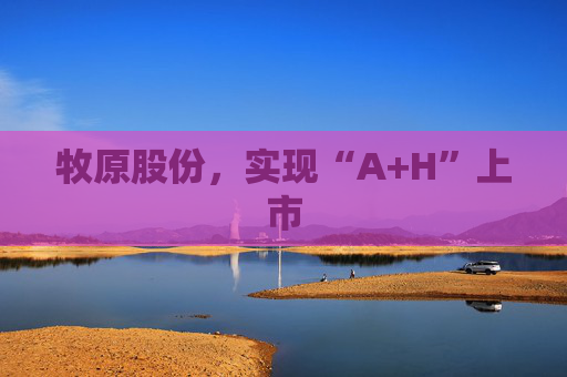 牧原股份，实现“A+H”上市
