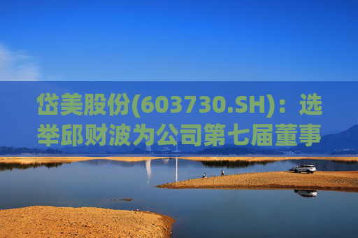 岱美股份(603730.SH)：选举邱财波为公司第七届董事会职工代表董事