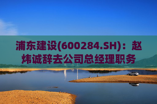 浦东建设(600284.SH)：赵炜诚辞去公司总经理职务