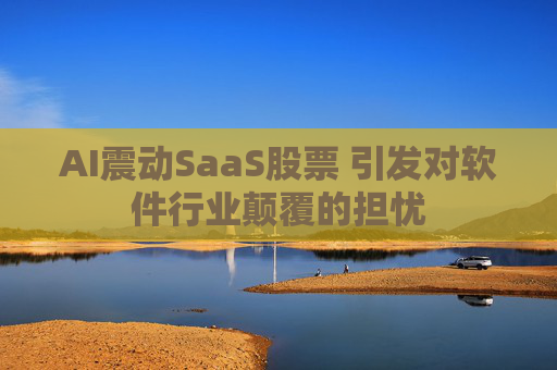 AI震动SaaS股票 引发对软件行业颠覆的担忧