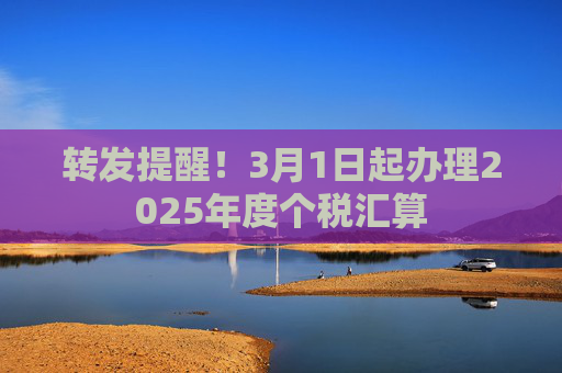 转发提醒！3月1日起办理2025年度个税汇算