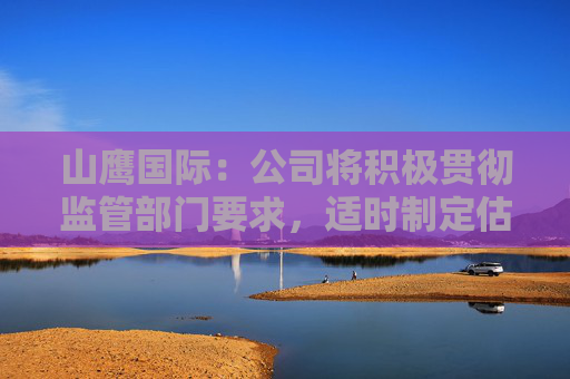 山鹰国际：公司将积极贯彻监管部门要求，适时制定估值提升计划