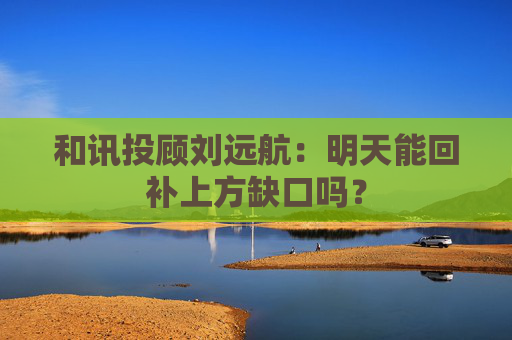 和讯投顾刘远航：明天能回补上方缺口吗？