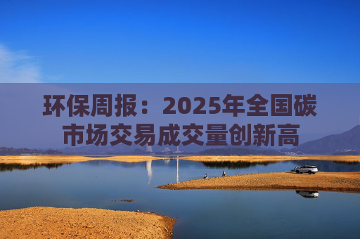 环保周报：2025年全国碳市场交易成交量创新高