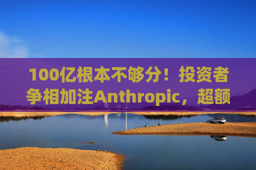 100亿根本不够分！投资者争相加注Anthropic，超额认购狂潮将融资推向200亿美元