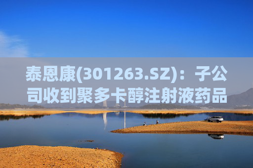 泰恩康(301263.SZ)：子公司收到聚多卡醇注射液药品注册受理通知书