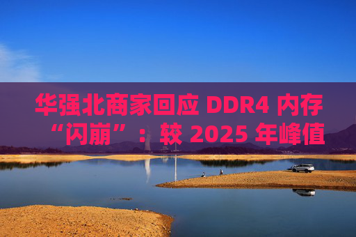 华强北商家回应 DDR4 内存“闪崩”：较 2025 年峰值回落约 10-20%，市场炒作心态有所收敛