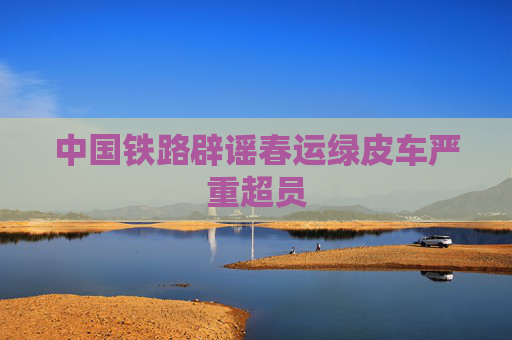 中国铁路辟谣春运绿皮车严重超员