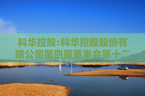 科华控股:科华控股股份有限公司第四届董事会第十二次会议决议公告  第1张