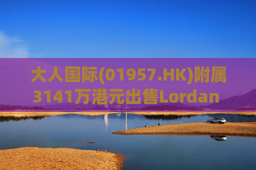 大人国际(01957.HK)附属3141万港元出售Lordan Group 40%股权