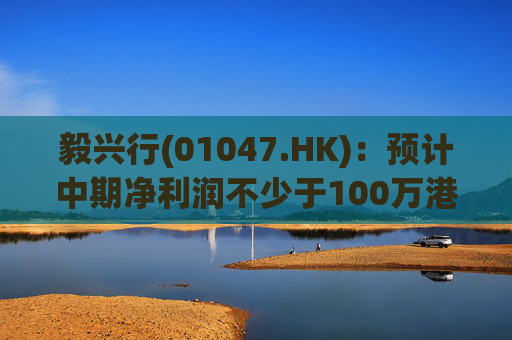毅兴行(01047.HK)：预计中期净利润不少于100万港元 同比扭亏为盈
