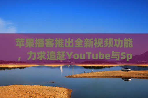 苹果播客推出全新视频功能，力求追赶YouTube与Spotify