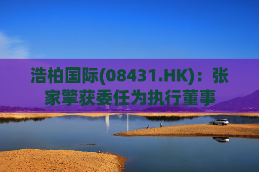浩柏国际(08431.HK)：张家擎获委任为执行董事
