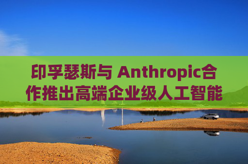 印孚瑟斯与 Anthropic合作推出高端企业级人工智能解决方案
