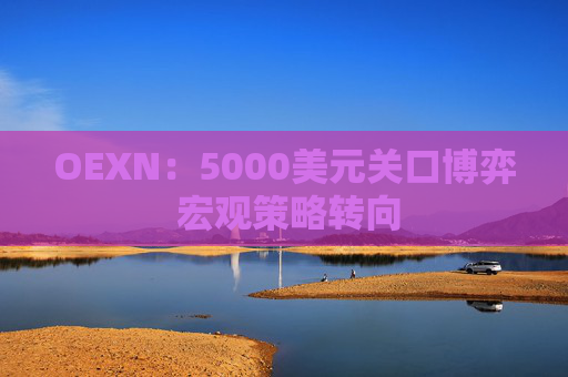 OEXN：5000美元关口博弈 宏观策略转向
