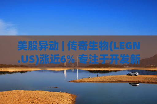 美股异动 | 传奇生物(LEGN.US)涨近6% 专注于开发新型细胞疗法  第1张