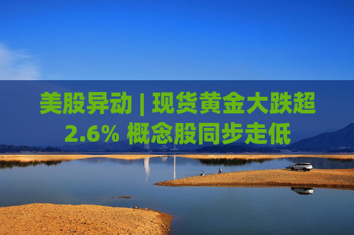 美股异动 | 现货黄金大跌超2.6% 概念股同步走低