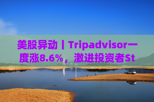 美股异动丨Tripadvisor一度涨8.6%，激进投资者Starboard持有公司超9%股份