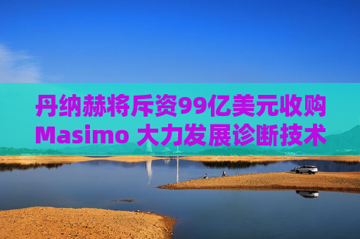 丹纳赫将斥资99亿美元收购Masimo 大力发展诊断技术