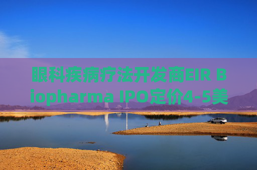 眼科疾病疗法开发商EIR Biopharma IPO定价4-5美元/股 拟筹资1700万美元