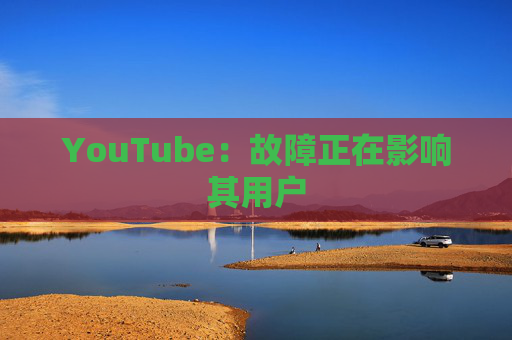 YouTube：故障正在影响其用户