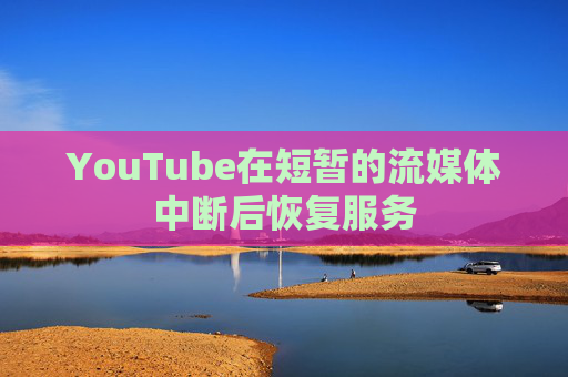 YouTube在短暂的流媒体中断后恢复服务