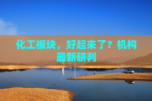 化工板块，好起来了？机构最新研判