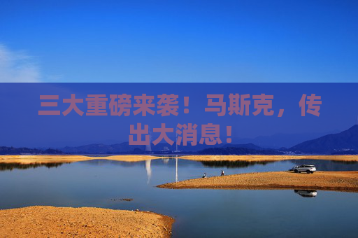 三大重磅来袭！马斯克，传出大消息！