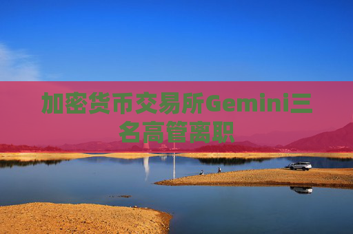 加密货币交易所Gemini三名高管离职