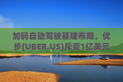 加码自动驾驶基建布局，优步(UBER.US)斥资1亿美元自建快充站